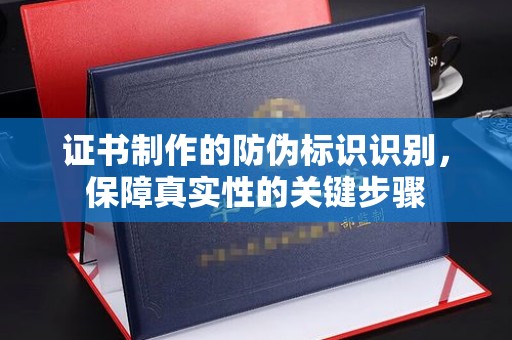 环县证书制作的防伪标识识别，保障真实性的关键步骤